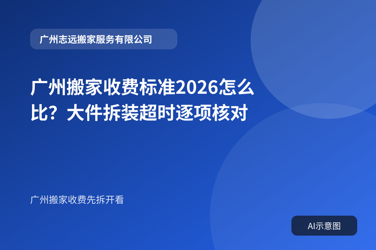 广州搬家收费标准2026怎么比？大件拆装超时逐项核对
