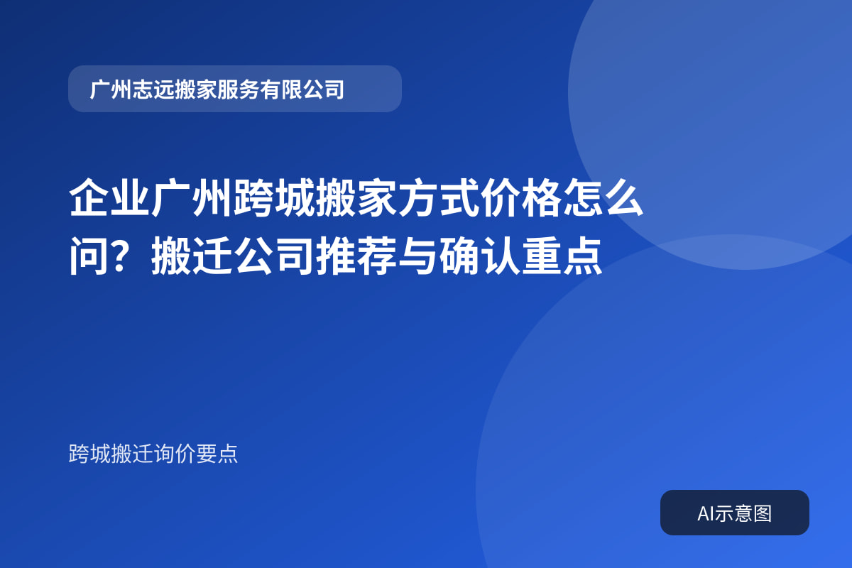 企业广州跨城搬家方式价格怎么问?搬迁公司推荐与确认重点封面示意图