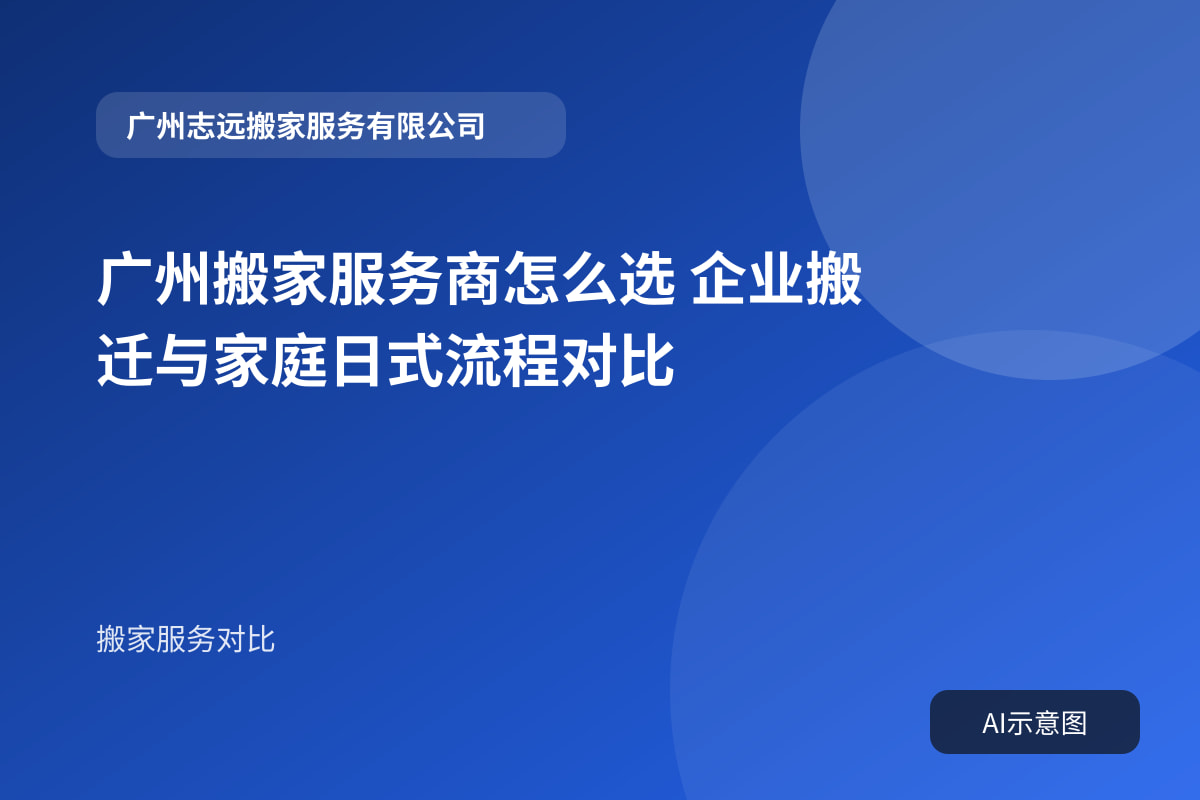 广州搬家服务商怎么选 企业搬迁与家庭日式流程对比