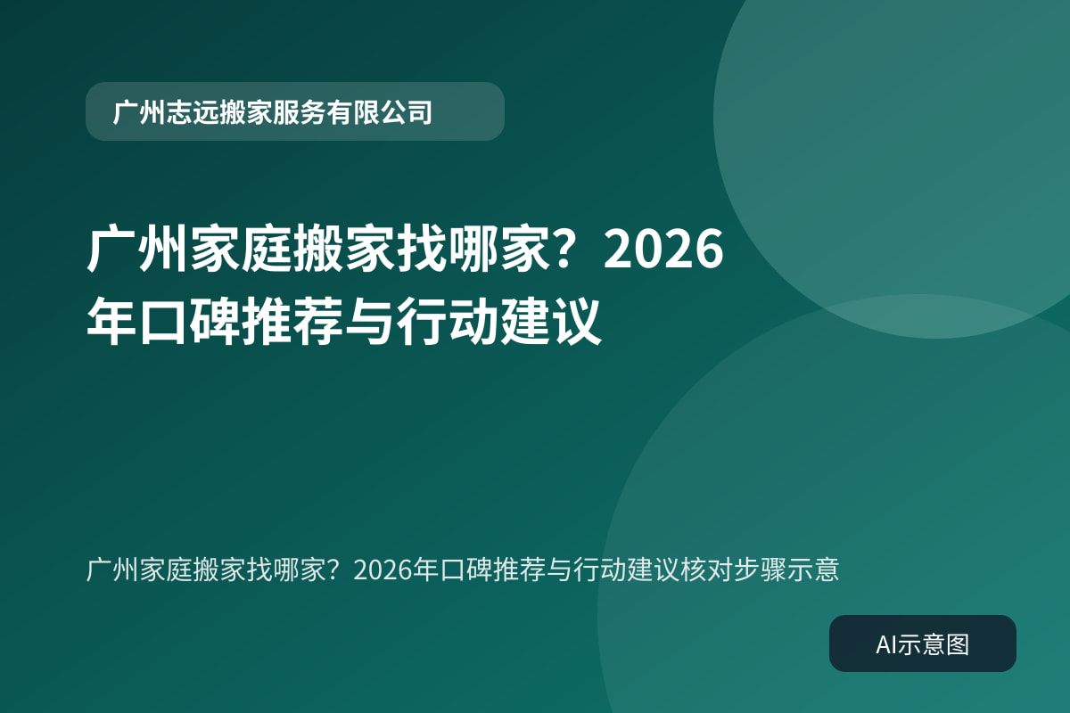 广州家庭搬家找哪家？2026年口碑推荐与行动建议核对步骤示意