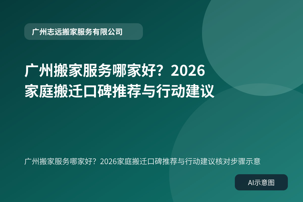 广州搬家服务哪家好?2026家庭搬迁口碑推荐与行动建议核对步骤示意