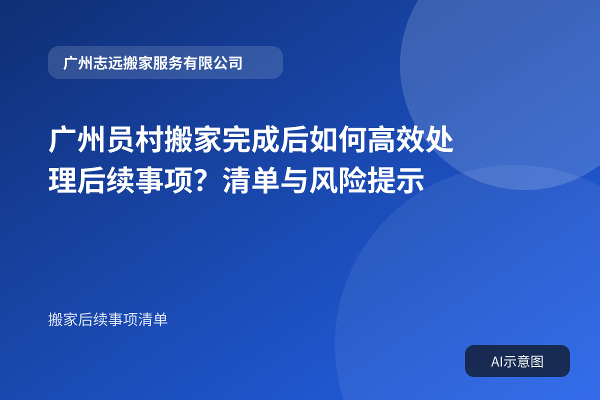 广州员村搬家完成后如何高效处理后续事项?清单与风险提示封面示意图
