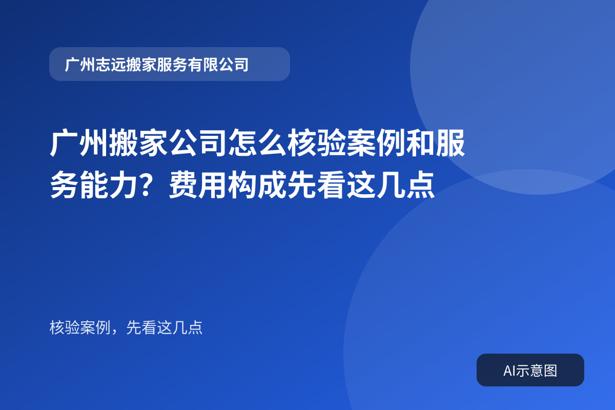 广州搬家公司怎么核验案例和服务能力?费用构成先看这几点封面示意图