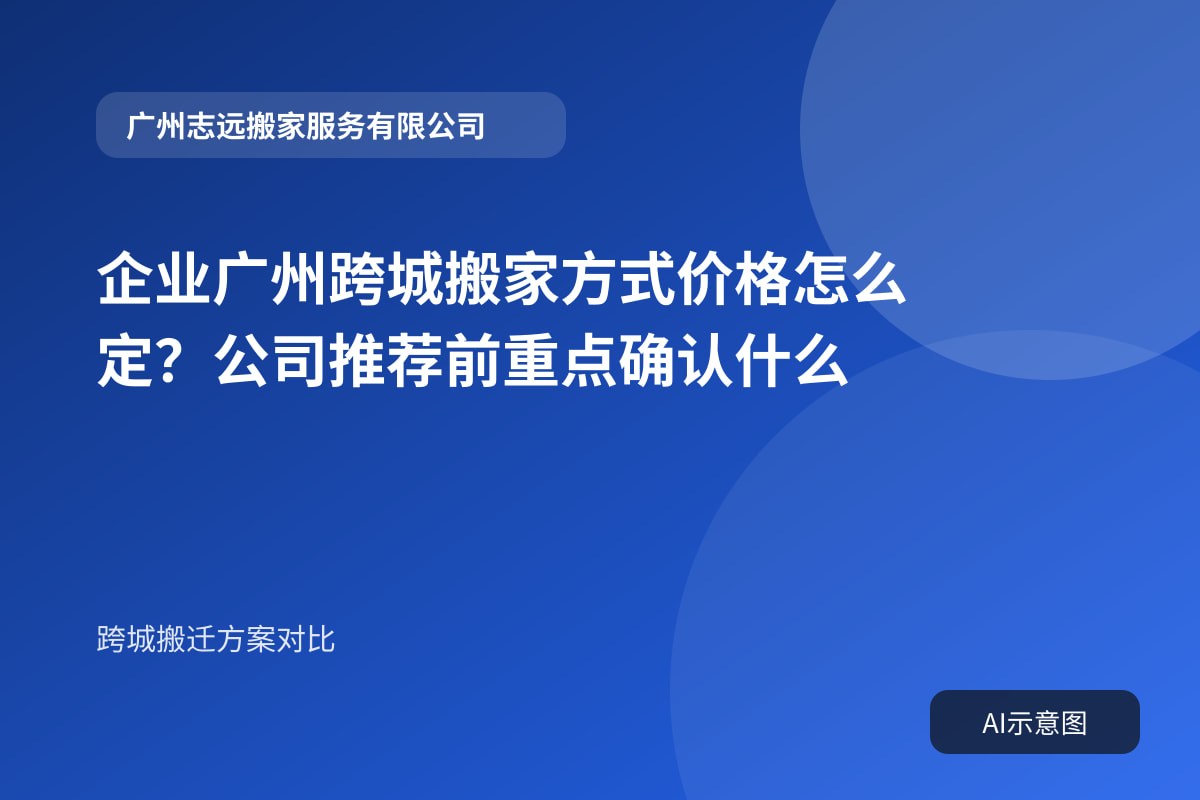 企业广州跨城搬家方式价格怎么定?公司推荐前重点确认什么封面示意图
