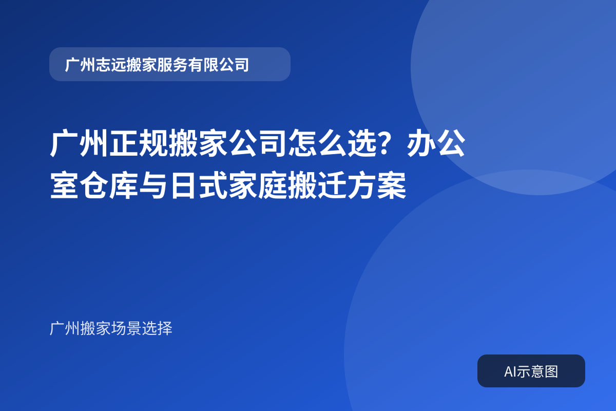 广州正规搬家公司怎么选？办公室仓库与日式家庭搬迁方案