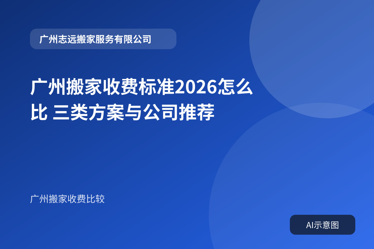 广州搬家收费标准2026怎么比 三类方案与公司推荐