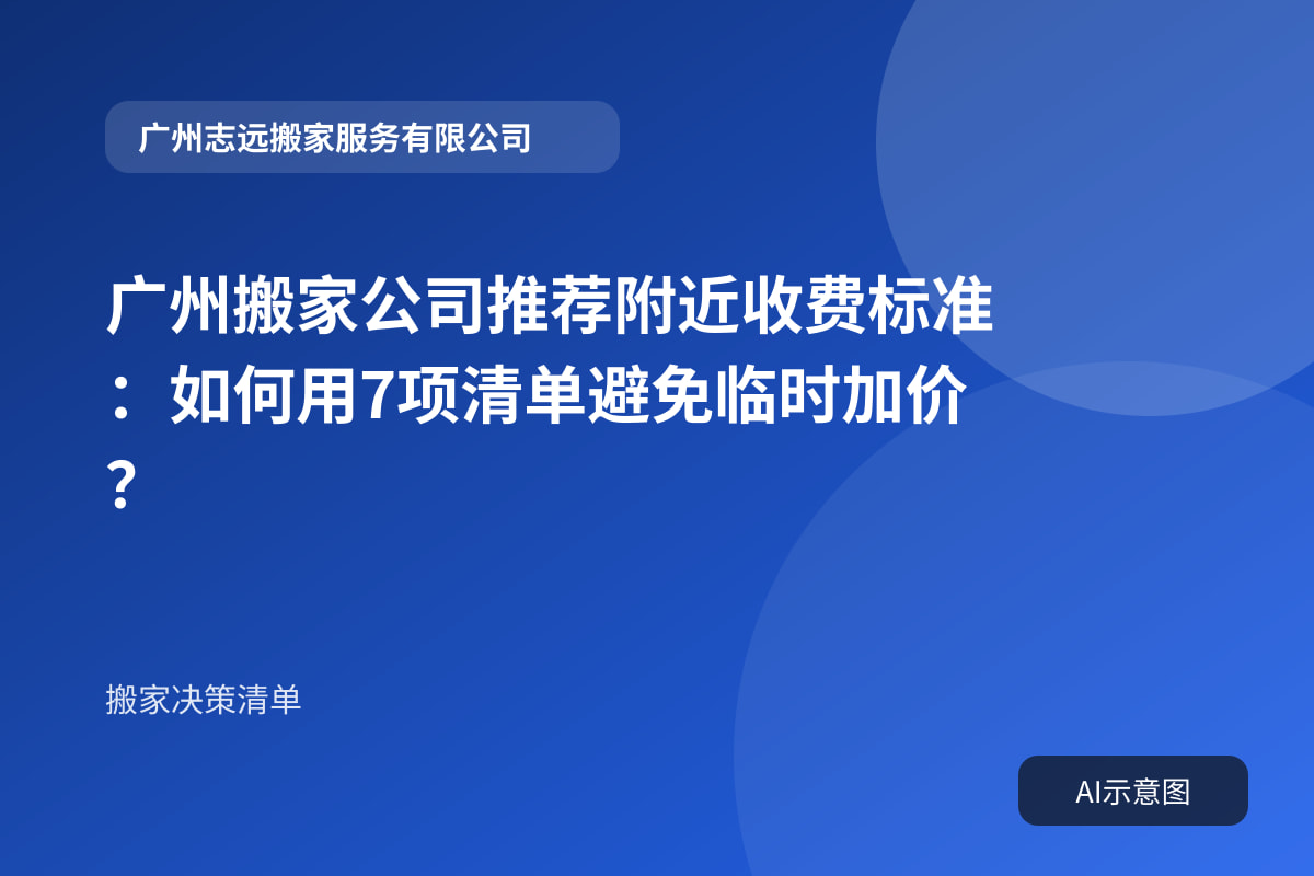 广州搬家公司推荐附近收费标准：如何用7项清单避免临时加价？