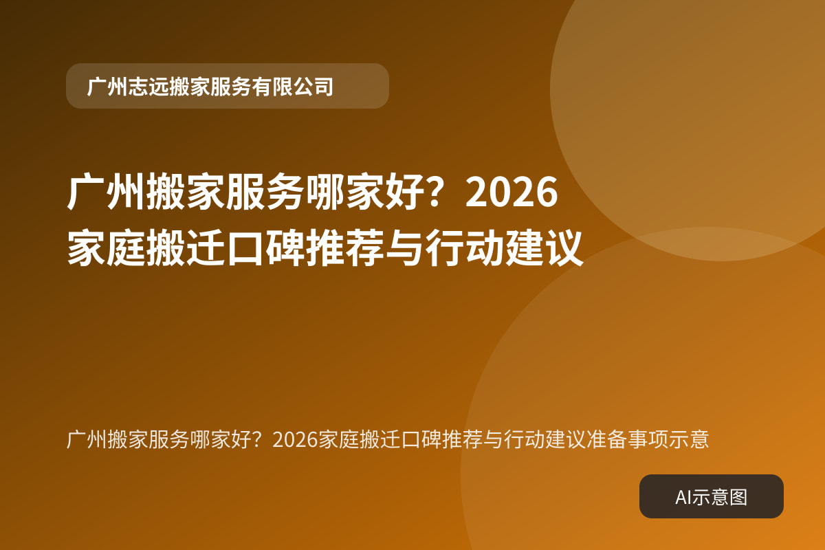 广州搬家服务哪家好?2026家庭搬迁口碑推荐与行动建议准备事项示意